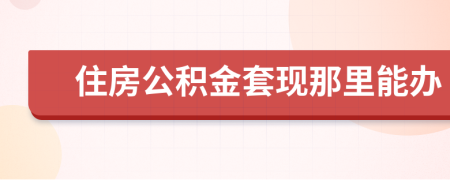 住房公积金套现那里能办