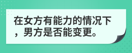 在女方有能力的情况下，男方是否能变更。