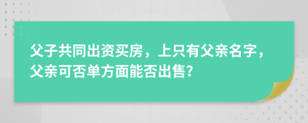 父子共同出资买房，上只有父亲名字，父亲可否单方面能否出售？