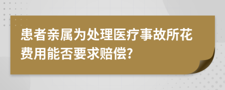 患者亲属为处理医疗事故所花费用能否要求赔偿?