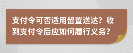 支付令可否适用留置送达？收到支付令后应如何履行义务？