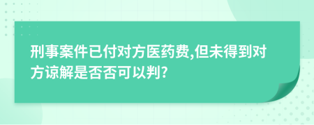 刑事案件已付对方医药费,但未得到对方谅解是否否可以判?