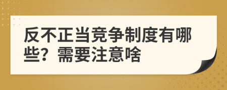 反不正当竞争制度有哪些？需要注意啥