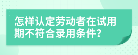 怎样认定劳动者在试用期不符合录用条件？