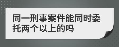 同一刑事案件能同时委托两个以上的吗