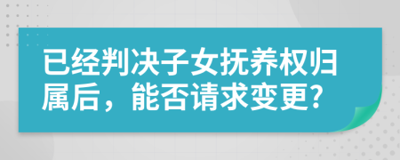 已经判决子女抚养权归属后，能否请求变更?