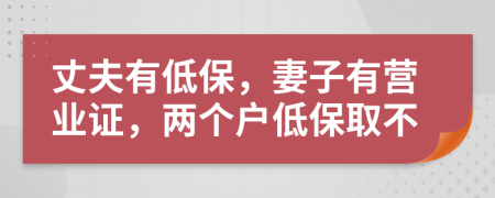 丈夫有低保，妻子有营业证，两个户低保取不