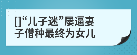 []“儿子迷”屡逼妻子借种最终为女儿