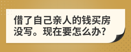 借了自己亲人的钱买房没写。现在要怎么办?