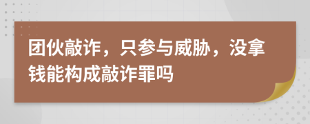 团伙敲诈，只参与威胁，没拿钱能构成敲诈罪吗