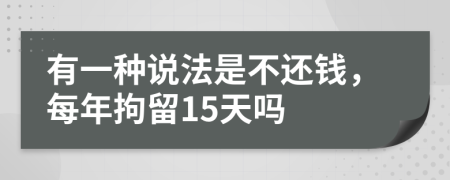 有一种说法是不还钱，每年拘留15天吗