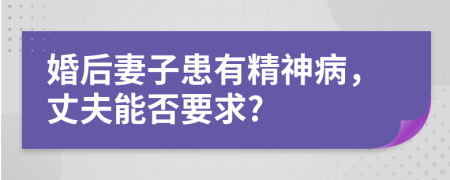 婚后妻子患有精神病，丈夫能否要求?