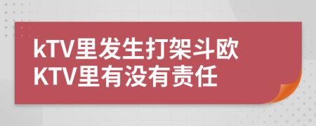 kTV里发生打架斗欧KTV里有没有责任