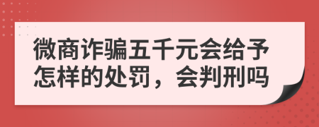 微商诈骗五千元会给予怎样的处罚，会判刑吗