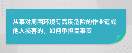 从事对周围环境有高度危险的作业造成他人损害的，如何承担民事责