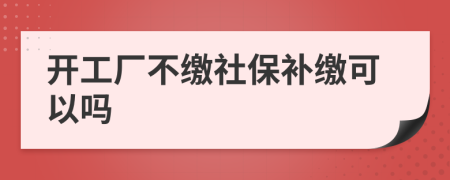 开工厂不缴社保补缴可以吗