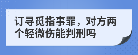 订寻觅指事罪，对方两个轻微伤能判刑吗