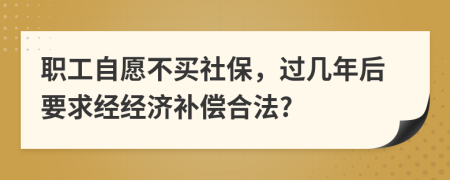 职工自愿不买社保，过几年后要求经经济补偿合法?