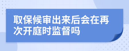 取保候审出来后会在再次开庭时监督吗