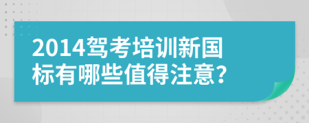 2014驾考培训新国标有哪些值得注意？