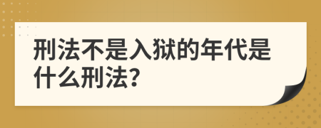 刑法不是入狱的年代是什么刑法？