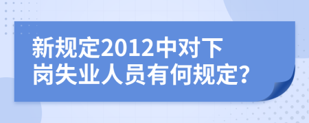 新规定2012中对下岗失业人员有何规定？