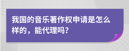 我国的音乐著作权申请是怎么样的，能代理吗？