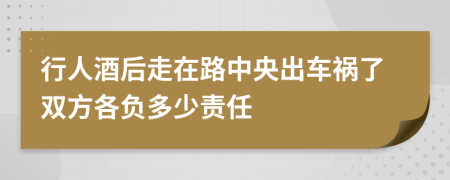 行人酒后走在路中央出车祸了双方各负多少责任