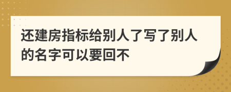 还建房指标给别人了写了别人的名字可以要回不