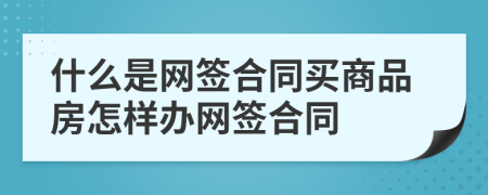 什么是网签合同买商品房怎样办网签合同