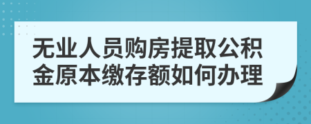 无业人员购房提取公积金原本缴存额如何办理