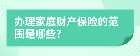 办理家庭财产保险的范围是哪些？