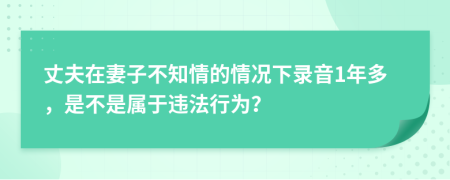 丈夫在妻子不知情的情况下录音1年多，是不是属于违法行为？