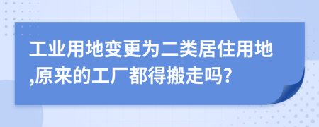 工业用地变更为二类居住用地,原来的工厂都得搬走吗?