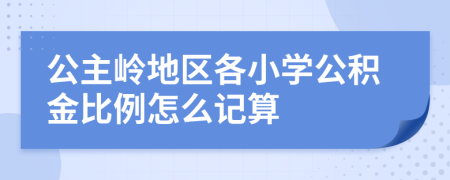 公主岭地区各小学公积金比例怎么记算