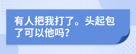 有人把我打了。头起包了可以他吗？