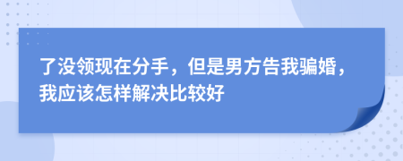 了没领现在分手，但是男方告我骗婚，我应该怎样解决比较好