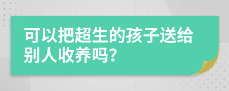 可以把超生的孩子送给别人收养吗？
