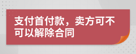 支付首付款，卖方可不可以解除合同