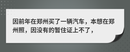 因前年在郑州买了一辆汽车，本想在郑州照，因没有的暂住证上不了，