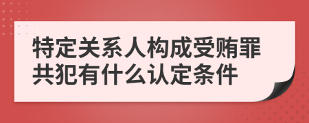 特定关系人构成受贿罪共犯有什么认定条件