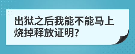 出狱之后我能不能马上烧掉释放证明？