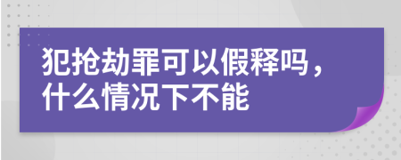 犯抢劫罪可以假释吗，什么情况下不能