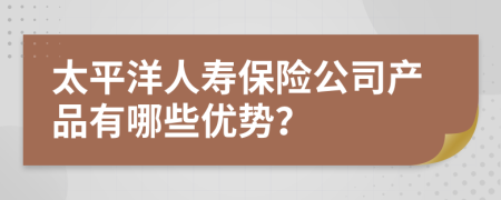 太平洋人寿保险公司产品有哪些优势？