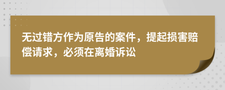 无过错方作为原告的案件，提起损害赔偿请求，必须在离婚诉讼