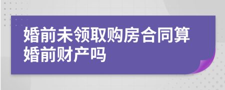 婚前未领取购房合同算婚前财产吗