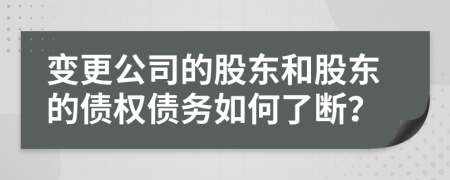 变更公司的股东和股东的债权债务如何了断？