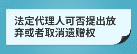 法定代理人可否提出放弃或者取消遗赠权