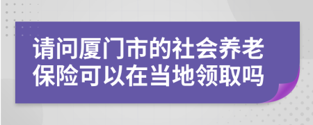 请问厦门市的社会养老保险可以在当地领取吗