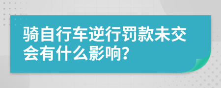 骑自行车逆行罚款未交会有什么影响？